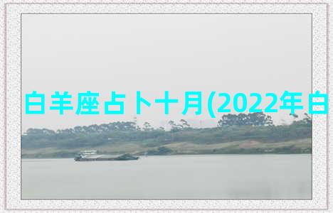 白羊座占卜十月(2022年白羊座占卜)