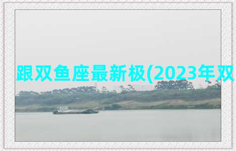 跟双鱼座最新极(2023年双鱼座最新)