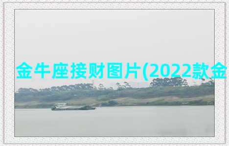 金牛座接财图片(2022款金牛座图片)